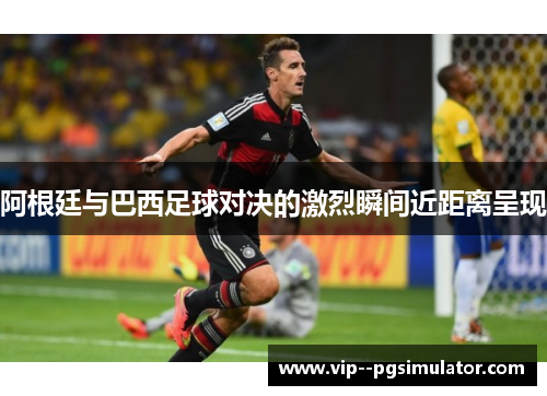 阿根廷与巴西足球对决的激烈瞬间近距离呈现