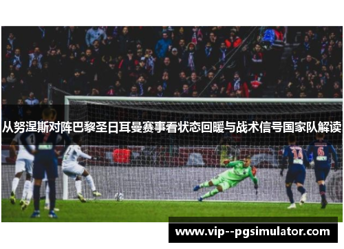 从努涅斯对阵巴黎圣日耳曼赛事看状态回暖与战术信号国家队解读