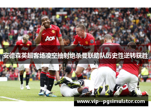 安德森英超客场凌空抽射绝杀曼联助队历史性逆转获胜