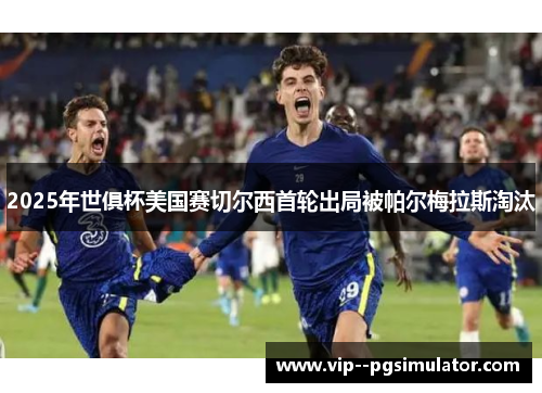 2025年世俱杯美国赛切尔西首轮出局被帕尔梅拉斯淘汰