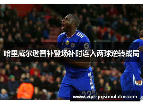 哈里威尔逊替补登场补时连入两球逆转战局 哈里威尔逊替补登场补时连入两球逆转战局