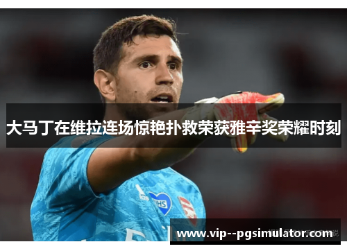 大马丁在维拉连场惊艳扑救荣获雅辛奖荣耀时刻