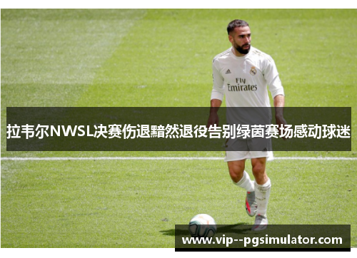 拉韦尔NWSL决赛伤退黯然退役告别绿茵赛场感动球迷