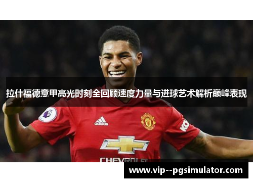 拉什福德意甲高光时刻全回顾速度力量与进球艺术解析巅峰表现