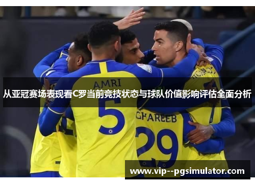 从亚冠赛场表现看C罗当前竞技状态与球队价值影响评估全面分析