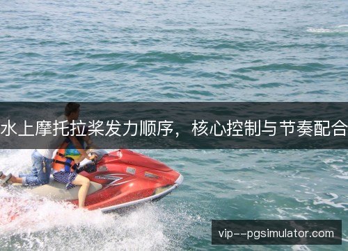 水上摩托拉桨发力顺序,核心控制与节奏配合 水上摩托拉桨发力顺序,核心控制与节奏配合