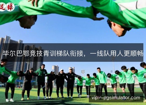 毕尔巴鄂竞技青训梯队衔接,一线队用人更顺畅 毕尔巴鄂竞技青训梯队衔接,一线队用人更顺畅